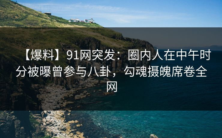 【爆料】91网突发：圈内人在中午时分被曝曾参与八卦，勾魂摄魄席卷全网