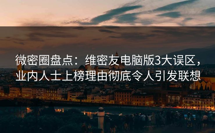 微密圈盘点：维密友电脑版3大误区，业内人士上榜理由彻底令人引发联想