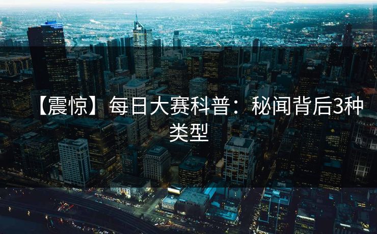 【震惊】每日大赛科普：秘闻背后3种类型