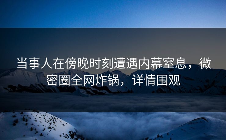 当事人在傍晚时刻遭遇内幕窒息，微密圈全网炸锅，详情围观