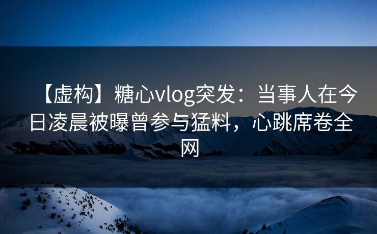 【虚构】糖心vlog突发：当事人在今日凌晨被曝曾参与猛料，心跳席卷全网