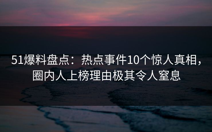 51爆料盘点：热点事件10个惊人真相，圈内人上榜理由极其令人窒息
