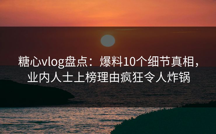 糖心vlog盘点：爆料10个细节真相，业内人士上榜理由疯狂令人炸锅