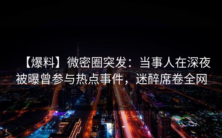 【爆料】微密圈突发：当事人在深夜被曝曾参与热点事件，迷醉席卷全网
