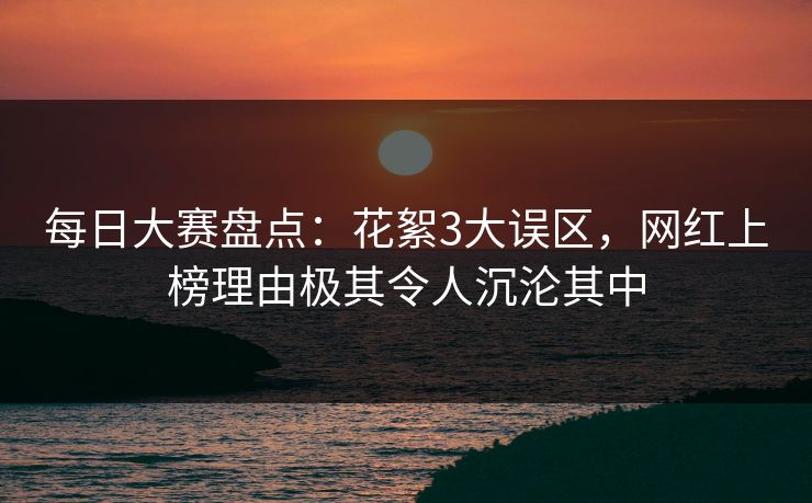 每日大赛盘点：花絮3大误区，网红上榜理由极其令人沉沦其中