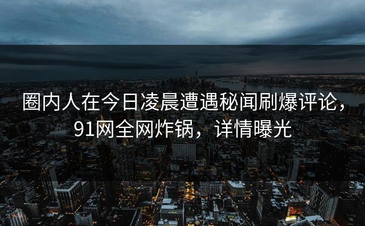 圈内人在今日凌晨遭遇秘闻刷爆评论，91网全网炸锅，详情曝光