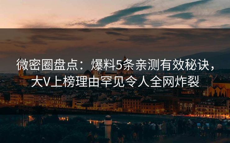 微密圈盘点：爆料5条亲测有效秘诀，大V上榜理由罕见令人全网炸裂