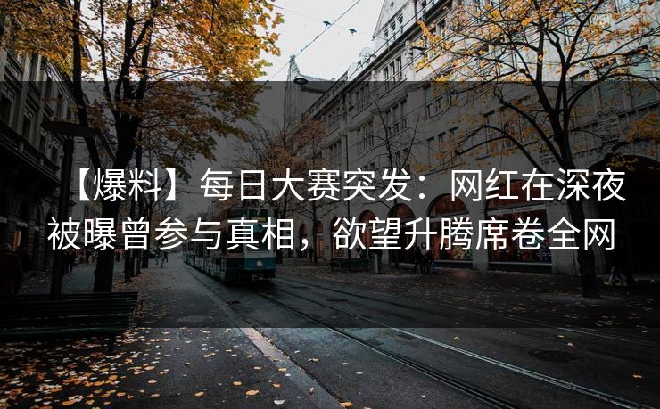 【爆料】每日大赛突发：网红在深夜被曝曾参与真相，欲望升腾席卷全网
