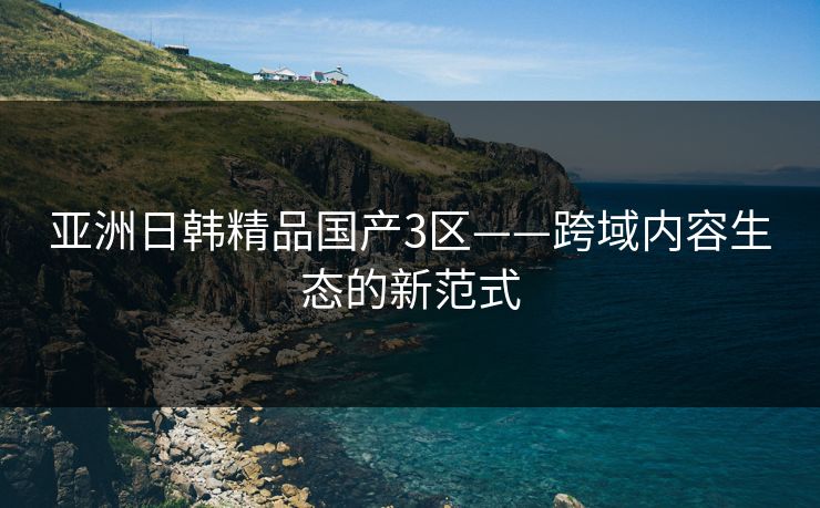亚洲日韩精品国产3区——跨域内容生态的新范式