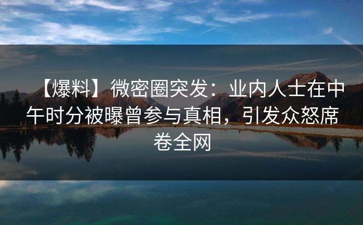 【爆料】微密圈突发：业内人士在中午时分被曝曾参与真相，引发众怒席卷全网