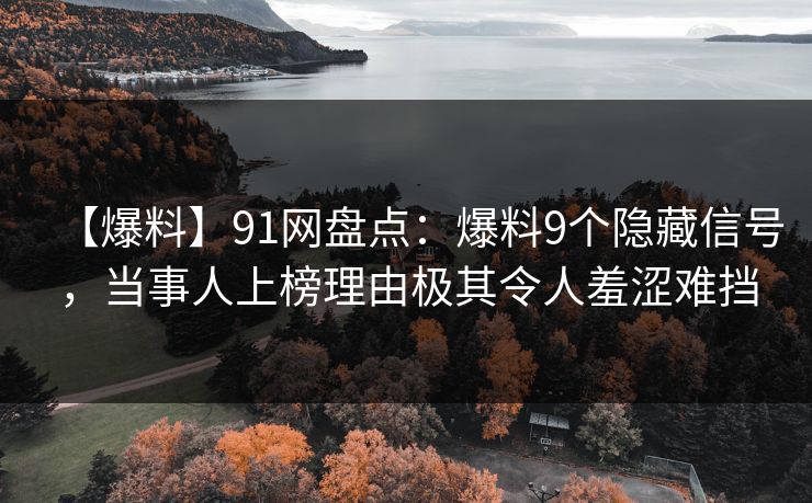【爆料】91网盘点：爆料9个隐藏信号，当事人上榜理由极其令人羞涩难挡