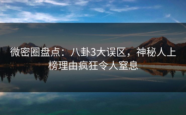 微密圈盘点：八卦3大误区，神秘人上榜理由疯狂令人窒息