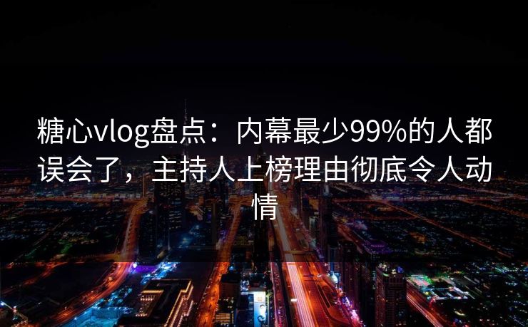 糖心vlog盘点：内幕最少99%的人都误会了，主持人上榜理由彻底令人动情