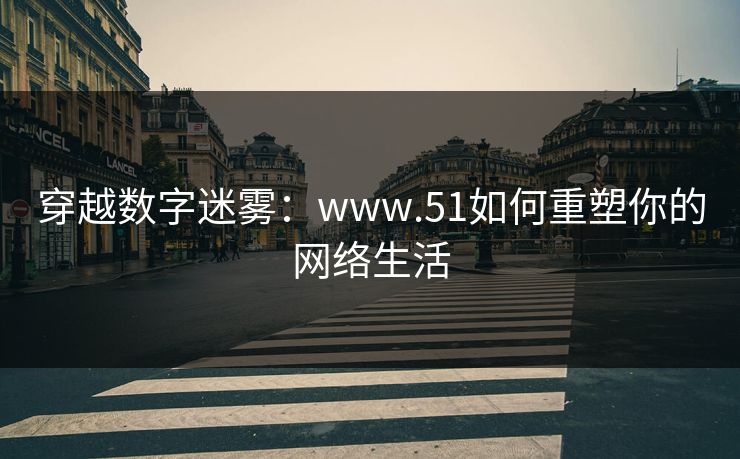 穿越数字迷雾：www.51如何重塑你的网络生活