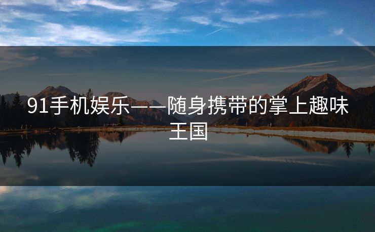 91手机娱乐——随身携带的掌上趣味王国