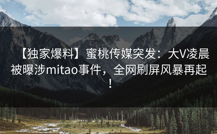 【独家爆料】蜜桃传媒突发：大V凌晨被曝涉mitao事件，全网刷屏风暴再起！