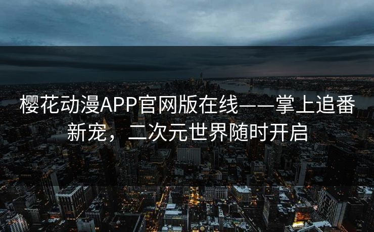 樱花动漫APP官网版在线——掌上追番新宠，二次元世界随时开启