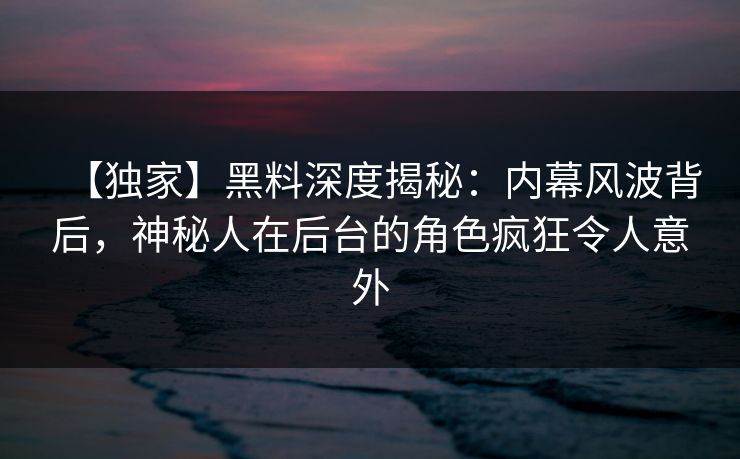 【独家】黑料深度揭秘：内幕风波背后，神秘人在后台的角色疯狂令人意外