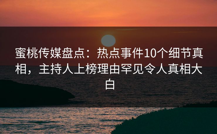 蜜桃传媒盘点：热点事件10个细节真相，主持人上榜理由罕见令人真相大白