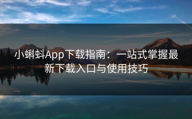 小蝌蚪App下载指南：一站式掌握最新下载入口与使用技巧