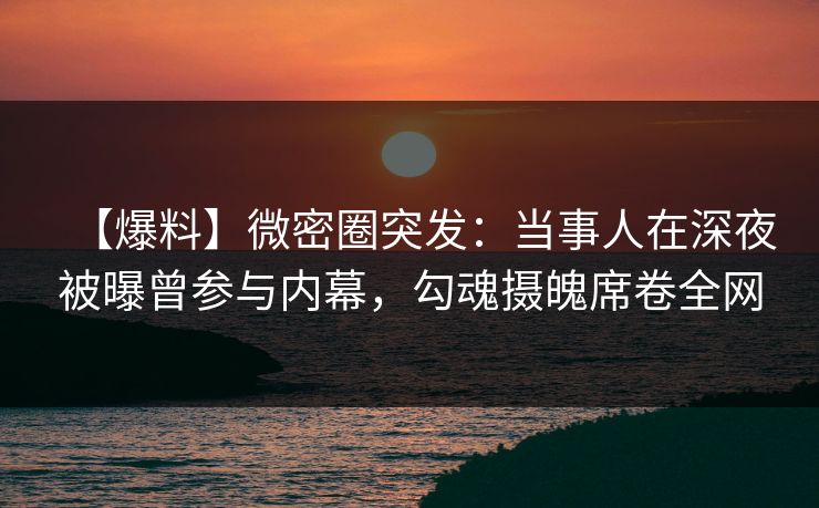 【爆料】微密圈突发：当事人在深夜被曝曾参与内幕，勾魂摄魄席卷全网
