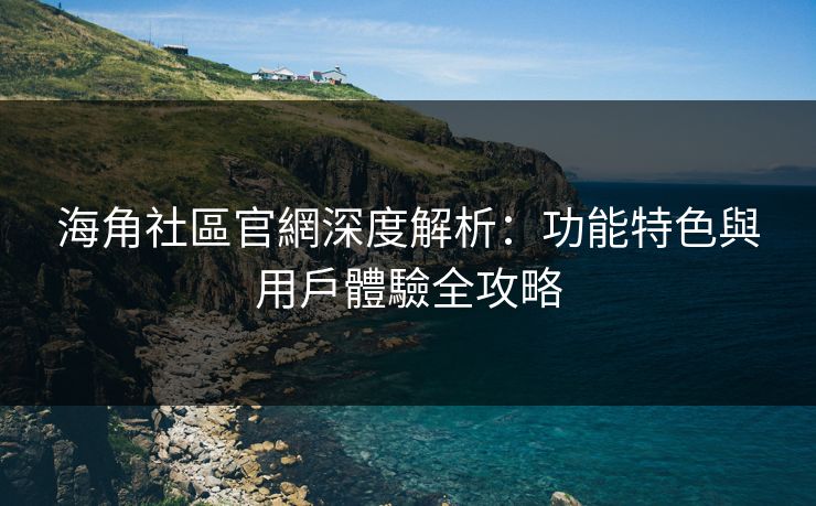 海角社區官網深度解析：功能特色與用戶體驗全攻略