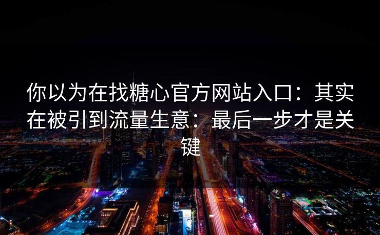 你以为在找糖心官方网站入口：其实在被引到流量生意：最后一步才是关键