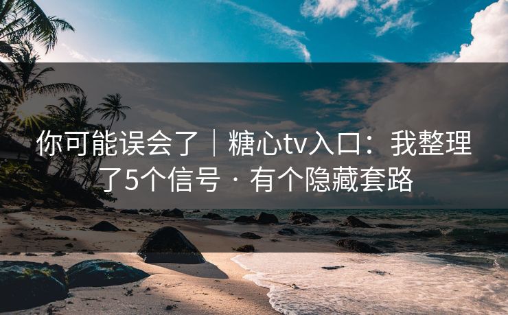 你可能误会了｜糖心tv入口：我整理了5个信号 · 有个隐藏套路