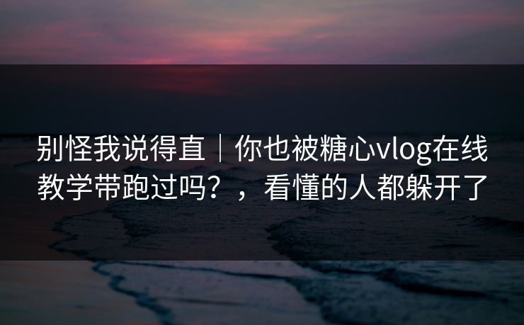 别怪我说得直｜你也被糖心vlog在线教学带跑过吗？，看懂的人都躲开了