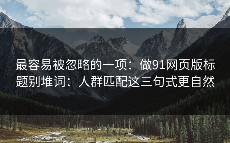 最容易被忽略的一项:做91网页版标题别堆词:人群匹配这三句式更自然 最容易被忽略的一项:做91网页版标题别堆词:人群匹配这三句式更自然