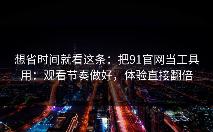 想省时间就看这条：把91官网当工具用：观看节奏做好，体验直接翻倍