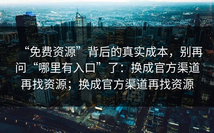 “免费资源”背后的真实成本，别再问“哪里有入口”了：换成官方渠道再找资源；换成官方渠道再找资源
