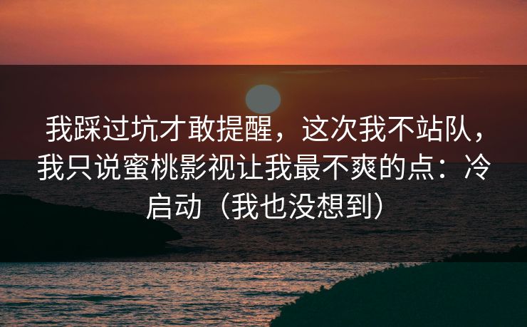 我踩过坑才敢提醒，这次我不站队，我只说蜜桃影视让我最不爽的点：冷启动（我也没想到）