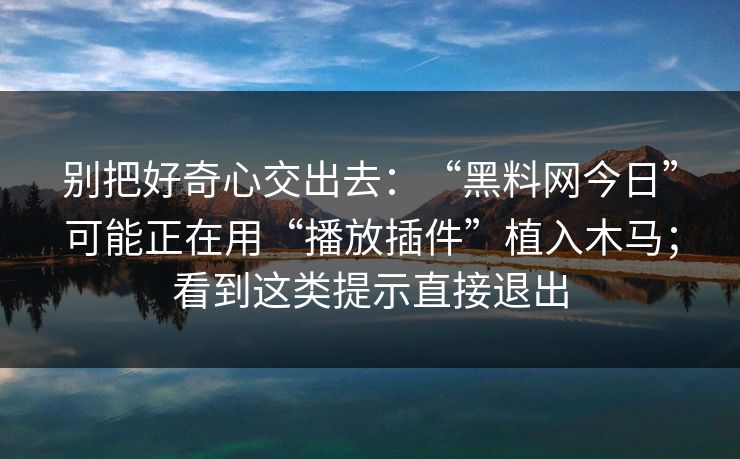 别把好奇心交出去：“黑料网今日”可能正在用“播放插件”植入木马；看到这类提示直接退出