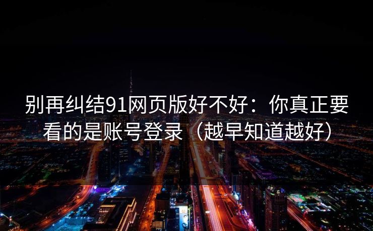 别再纠结91网页版好不好：你真正要看的是账号登录（越早知道越好）